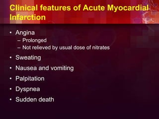 Clinical features of Acute Myocardial
Infarction
• Angina
– Prolonged
– Not relieved by usual dose of nitrates
• Sweating
• Nausea and vomiting
• Palpitation
• Dyspnea
• Sudden death
 