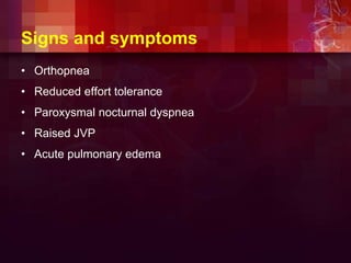 Signs and symptoms
• Orthopnea
• Reduced effort tolerance
• Paroxysmal nocturnal dyspnea
• Raised JVP
• Acute pulmonary edema
 