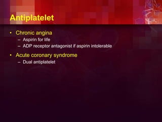 Antiplatelet
• Chronic angina
– Aspirin for life
– ADP receptor antagonist if aspirin intolerable
• Acute coronary syndrome
– Dual antiplatelet
 