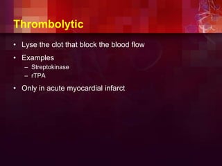 Thrombolytic
• Lyse the clot that block the blood flow
• Examples
– Streptokinase
– rTPA
• Only in acute myocardial infarct
 