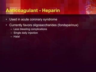 Anticoagulant - Heparin
• Used in acute coronary syndrome
• Currently favors oligosaccharides (fondaparinux)
– Less bleeding complications
– Single daily injection
– Halal
 