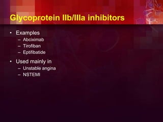 Glycoprotein IIb/IIIa inhibitors
• Examples
– Abciximab
– Tirofiban
– Eptifibatide
• Used mainly in
– Unstable angina
– NSTEMI
 