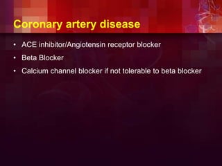 Coronary artery disease
• ACE inhibitor/Angiotensin receptor blocker
• Beta Blocker
• Calcium channel blocker if not tolerable to beta blocker
 