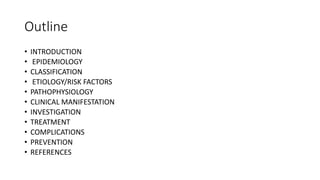 Outline
• INTRODUCTION
• EPIDEMIOLOGY
• CLASSIFICATION
• ETIOLOGY/RISK FACTORS
• PATHOPHYSIOLOGY
• CLINICAL MANIFESTATION
• INVESTIGATION
• TREATMENT
• COMPLICATIONS
• PREVENTION
• REFERENCES
 