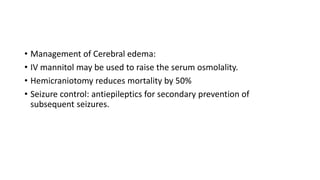 • Management of Cerebral edema:
• IV mannitol may be used to raise the serum osmolality.
• Hemicraniotomy reduces mortality by 50%
• Seizure control: antiepileptics for secondary prevention of
subsequent seizures.
 