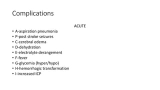 Complications
ACUTE
• A-aspiration pneumonia
• P-post stroke seizures
• C-cerebral edema
• D-dehydration
• E-electrolyte derangement
• F-fever
• G-glycemia (hyper/hypo)
• H-hemorrhagic transformation
• I-increased ICP
 