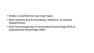 • Stroke is classified into two major types
• Brain ischemia due to thrombosis, embolism, or systemic
hypoperfusion.
• Brain hemorrhage due to intracerebral hemorrhage (ICH) or
subarachnoid hemorrhage (SAH).
 