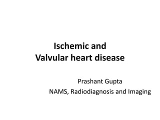 Ischemic and
Valvular heart disease
Prashant Gupta
NAMS, Radiodiagnosis and Imaging
 