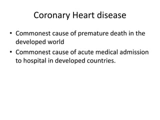 Coronary Heart disease
• Commonest cause of premature death in the
developed world
• Commonest cause of acute medical admission
to hospital in developed countries.
 