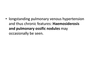 • longstanding pulmonary venous hypertension
and thus chronic features: Haemosiderosis
and pulmonary ossific nodules may
occasionally be seen.
 
