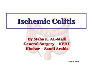 Ischemic Colitis By Maha K. AL-Madi General Surgery – KFHU Khobar – Saudi Arabia April 8, 2009 