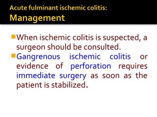 When ischemic colitis is suspected, a
surgeon should be consulted.
Gangrenous ischemic colitis or
evidence of perforation requires
immediate surgery as soon as the
patient is stabilized.
 