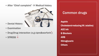 Common drugs
▪ After “Chief complaint”  Medical history
▪ Dental History
▪ Examination
▪ Drug-Drug interaction (e.g cipro&warfarin )
▪ STRESS
Aspirin
Cholesterol-reducing M (-statins)
ACE inh
B Blockers
ARB
Nitroglycerin
Others
 