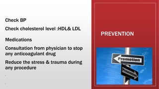 PREVENTION
Check BP
Check cholesterol level :HDL& LDL
Medications
Consultation from physician to stop
any anticoagulant drug
Reduce the stress & trauma during
any procedure
.
.
 