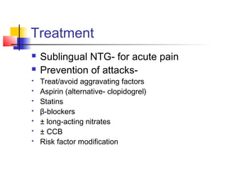 Treatment
 Sublingual NTG- for acute pain
 Prevention of attacks-
 Treat/avoid aggravating factors
 Aspirin (alternative- clopidogrel)
 Statins
 β-blockers
 ± long-acting nitrates
 ± CCB
 Risk factor modification
 