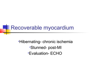 Recoverable myocardium
Hibernating- chronic ischemia
Stunned- post-MI
Evaluation- ECHO
 