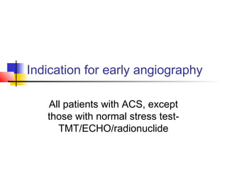 Indication for early angiography
All patients with ACS, except
those with normal stress test-
TMT/ECHO/radionuclide
 