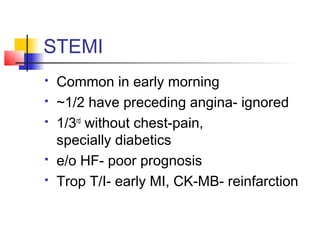 STEMI
 Common in early morning
 ~1/2 have preceding angina- ignored
 1/3rd
without chest-pain,
specially diabetics
 e/o HF- poor prognosis
 Trop T/I- early MI, CK-MB- reinfarction
 