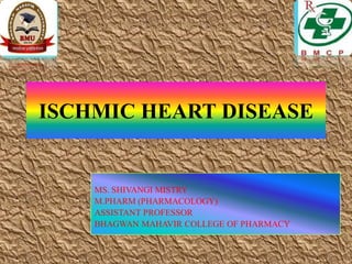 ISCHMIC HEART DISEASE
MS. SHIVANGI MISTRY
M.PHARM (PHARMACOLOGY)
ASSISTANT PROFESSOR
BHAGWAN MAHAVIR COLLEGE OF PHARMACY
 