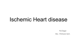 Ischemic Heart disease
Pal Sagar
Bsc . Perfusion tech.
 