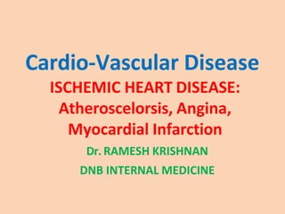 Cardio-Vascular Disease
ISCHEMIC HEART DISEASE:
Atheroscelorsis, Angina,
Myocardial Infarction
Dr. RAMESH KRISHNAN
DNB INTERNAL MEDICINE
 
