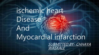 ischemic heart
Disease
And
Myocardial infarction
SUBMITTED BY- CHHAYA
WASKALE
 