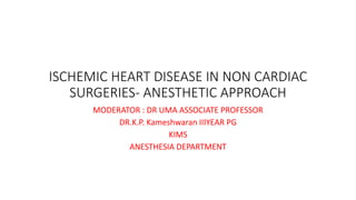 ISCHEMIC HEART DISEASE IN NON CARDIAC
SURGERIES- ANESTHETIC APPROACH
MODERATOR : DR UMA ASSOCIATE PROFESSOR
DR.K.P. Kameshwaran IIIYEAR PG
KIMS
ANESTHESIA DEPARTMENT
 