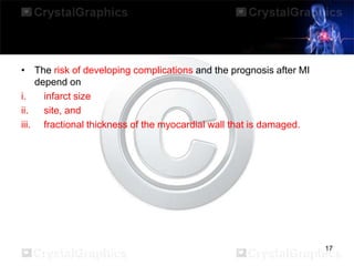 • The risk of developing complications and the prognosis after MI
depend on
i.
infarct size
ii.
site, and
iii. fractional thickness of the myocardial wall that is damaged.

17

 
