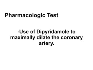 Pharmacologic Test -Use of Dipyridamole to maximally dilate the coronary artery. 