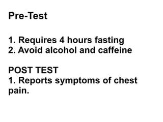 Pre-Test 1. Requires 4 hours fasting 2. Avoid alcohol and caffeine POST TEST 1. Reports symptoms of chest pain. 