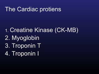 The Cardiac protiens 1.  Creatine Kinase (CK-MB) 2. Myoglobin 3. Troponin T 4. Troponin I 