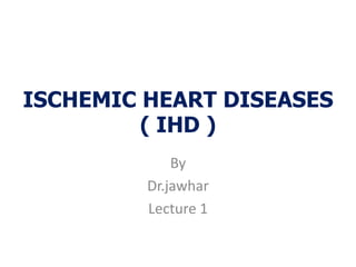 ISCHEMIC HEART DISEASES
( IHD )
By
Dr.jawhar
Lecture 1
 