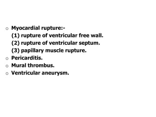 o Myocardial rupture:-
(1) rupture of ventricular free wall.
(2) rupture of ventricular septum.
(3) papillary muscle rupture.
o Pericarditis.
o Mural thrombus.
o Ventricular aneurysm.
 