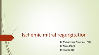 Ischemic mitral regurgitation
Dr Muhammad Nouman (PGR)
Dr Nazia (PGR)
Dr Imama (HO)
 