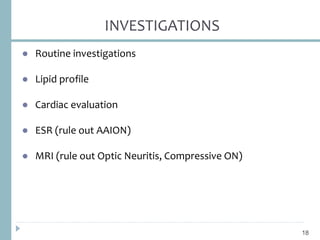 INVESTIGATIONS
● Routine investigations
● Lipid profile
● Cardiac evaluation
● ESR (rule out AAION)
● MRI (rule out Optic Neuritis, Compressive ON)
18
 