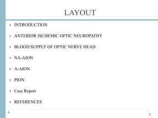 LAYOUT
2
 INTRODUCTION
 ANTERIOR ISCHEMIC OPTIC NEUROPATHY
 BLOOD SUPPLY OF OPTIC NERVE HEAD
 NA-AION
 A-AION
 PION
 Case Report
 REFERENCES
 