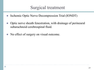 Surgical treatment
● Ischemic Optic Nerve Decompression Trial (IONDT)
● Optic nerve sheath fenestration, with drainage of perineural
subarachnoid cerebrospinal fluid.
● No effect of surgery on visual outcome.
21
 