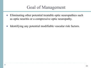 Goal of Management
● Eliminating other potential treatable optic neuropathies such
as optic neuritis or a compressive optic neuropathy.
● Identifying any potential modifiable vascular risk factors.
23
 