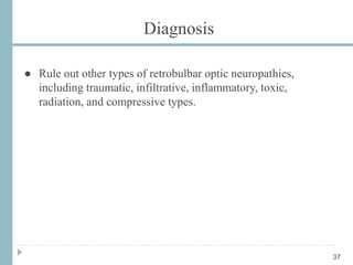 Diagnosis
● Rule out other types of retrobulbar optic neuropathies,
including traumatic, infiltrative, inflammatory, toxic,
radiation, and compressive types.
37
 