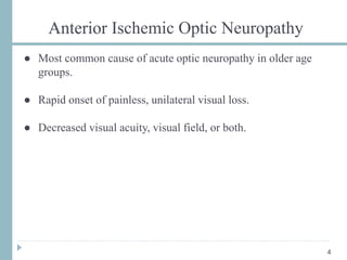 Anterior Ischemic Optic Neuropathy
● Most common cause of acute optic neuropathy in older age
groups.
● Rapid onset of painless, unilateral visual loss.
● Decreased visual acuity, visual field, or both.
4
 