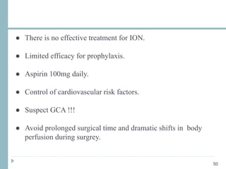 ● There is no effective treatment for ION.
● Limited efficacy for prophylaxis.
● Aspirin 100mg daily.
● Control of cardiovascular risk factors.
● Suspect GCA !!!
● Avoid prolonged surgical time and dramatic shifts in body
perfusion during surgrey.
50
 