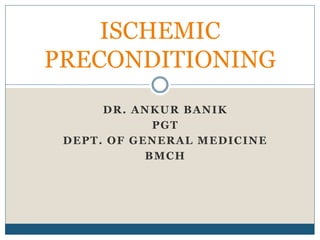 DR. ANKUR BANIK
PGT
DEPT. OF GENERAL MEDICINE
BMCH
ISCHEMIC
PRECONDITIONING
 