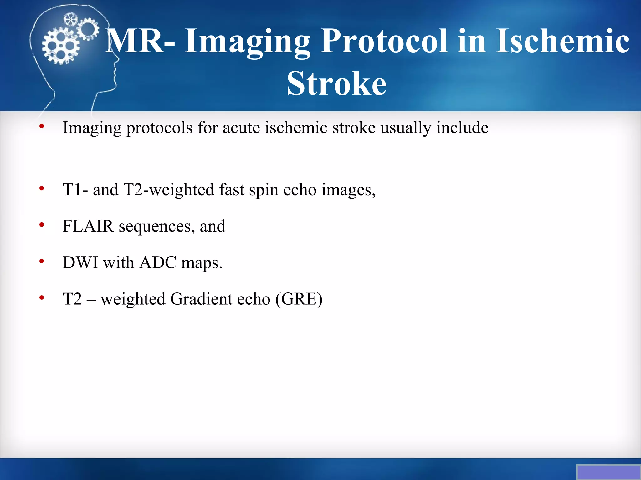 MR- Imaging Protocol in Ischemic
                   Stroke
•   Imaging protocols for acute ischemic stroke usually include


•   T1- and T2-weighted fast spin echo images,
•   FLAIR sequences, and
•   DWI with ADC maps.
•   T2 – weighted Gradient echo (GRE)
 