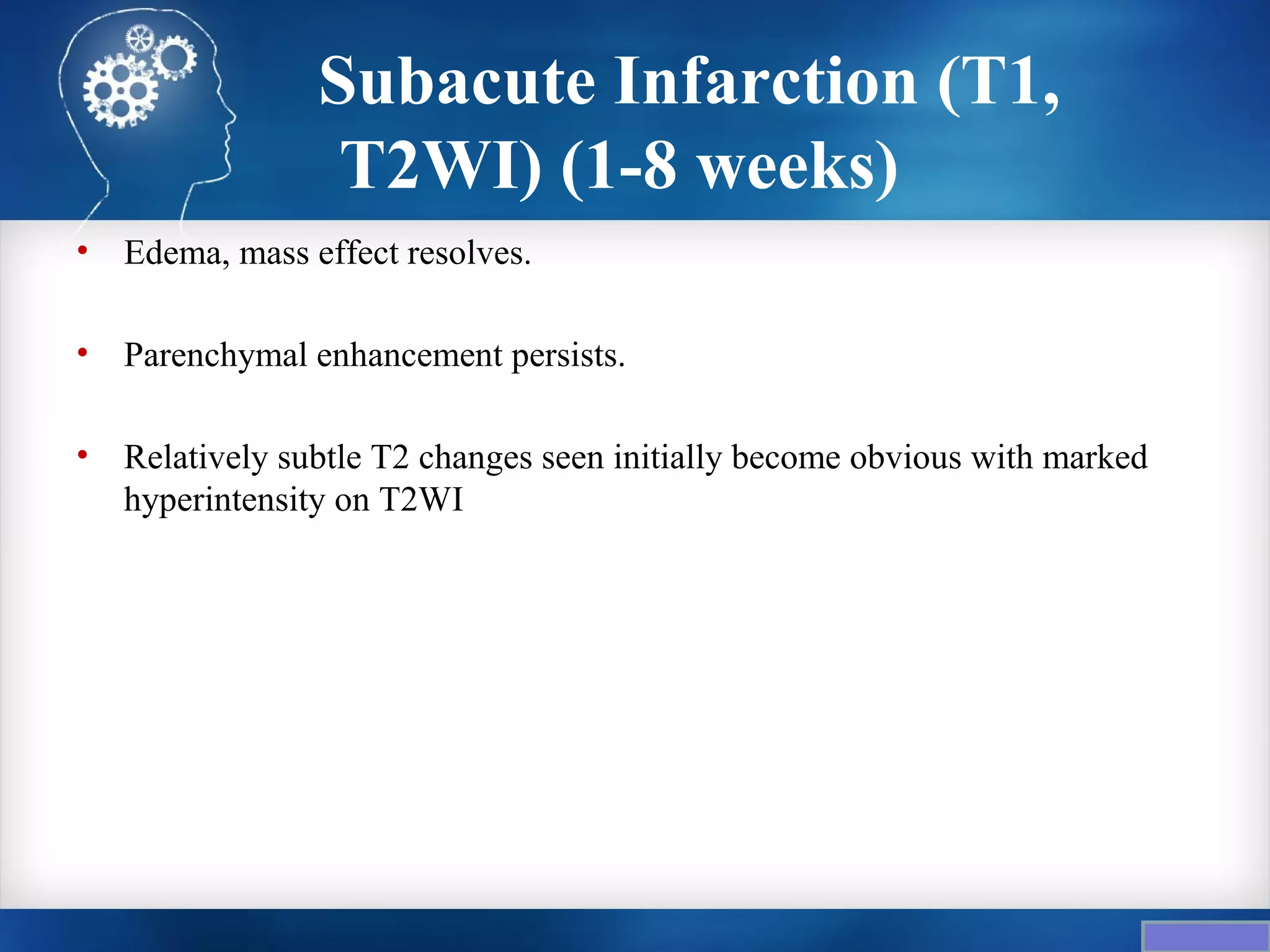 Subacute Infarction (T1,
                  T2WI) (1-8 weeks)
•   Edema, mass effect resolves.

•   Parenchymal enhancement persists.

•   Relatively subtle T2 changes seen initially become obvious with marked
    hyperintensity on T2WI
 