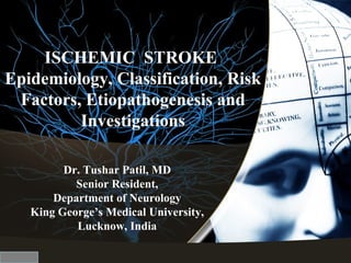 ISCHEMIC STROKE
Epidemiology, Classification, Risk
 Factors, Etiopathogenesis and
         Investigations

         Dr. Tushar Patil, MD
           Senior Resident,
       Department of Neurology
   King George’s Medical University,
           Lucknow, India
 