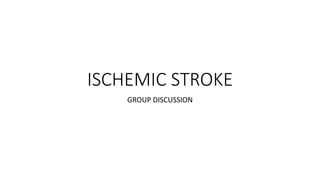 ISCHEMIC STROKE
GROUP DISCUSSION
 