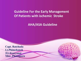 Guideline For the Early Management 
Of Patients with ischemic Stroke 
AHA/ASA Guideline 
Capt. Ratchada 
Lt.Phimchanok 
2Lt.Kanyanat 
Miss .Phakaporn 
 