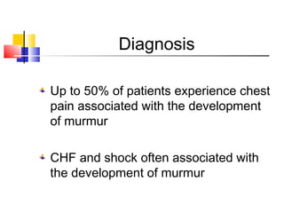 Diagnosis
Up to 50% of patients experience chest
pain associated with the development
of murmur
CHF and shock often associated with
the development of murmur
 