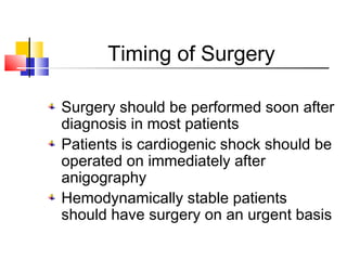 Timing of Surgery
Surgery should be performed soon after
diagnosis in most patients
Patients is cardiogenic shock should be
operated on immediately after
anigography
Hemodynamically stable patients
should have surgery on an urgent basis
 