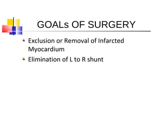 GOALs OF SURGERY
Exclusion or Removal of Infarcted
Myocardium
Elimination of L to R shunt
 